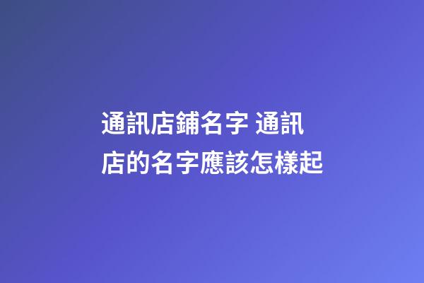 通訊店鋪名字 通訊店的名字應該怎樣起-第1張-店鋪起名-玄機派